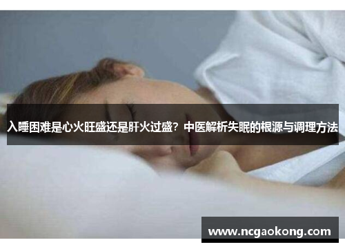 入睡困难是心火旺盛还是肝火过盛？中医解析失眠的根源与调理方法