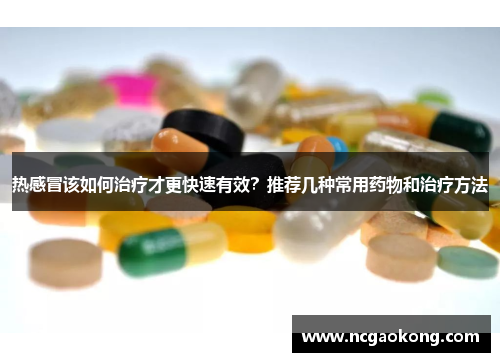 热感冒该如何治疗才更快速有效？推荐几种常用药物和治疗方法