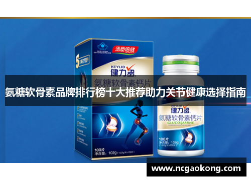 氨糖软骨素品牌排行榜十大推荐助力关节健康选择指南