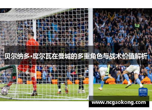 贝尔纳多·席尔瓦在曼城的多重角色与战术价值解析